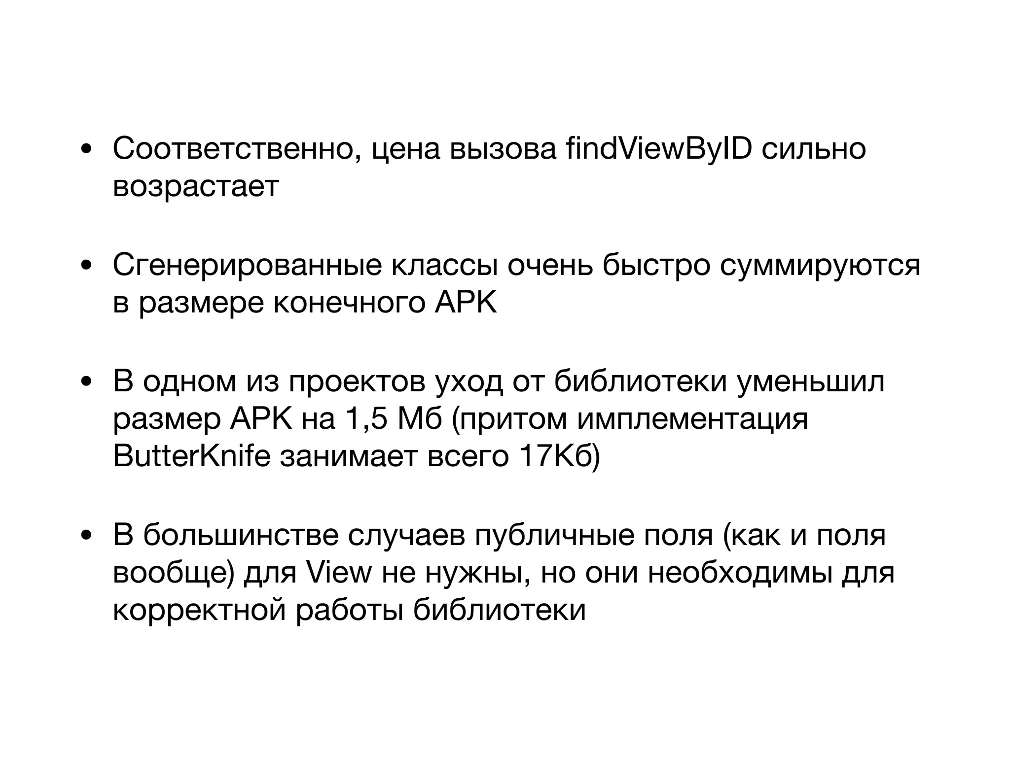 • Соответственно, цена вызова ﬁndViewByID сильно
возрастает

• Сгенерированные классы очень быстро суммируются
в размере конечного APK

• В одном из проектов уход от библиотеки уменьшил
размер APK на 1,5 Мб (притом имплементация
ButterKnife занимает всего 17Кб)

• В большинстве случаев публичные поля (как и поля
вообще) для View не нужны, но они необходимы для
корректной работы библиотеки
 
