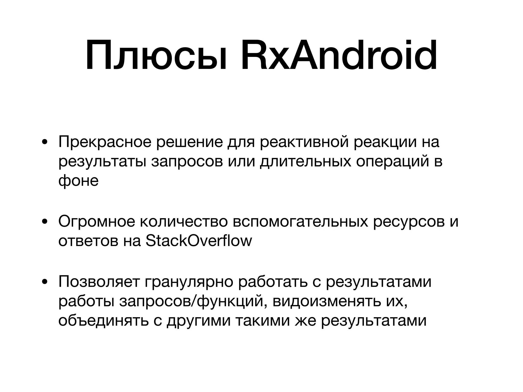 Плюсы RxAndroid
• Прекрасное решение для реактивной реакции на
результаты запросов или длительных операций в
фоне

• Огромное количество вспомогательных ресурсов и
ответов на StackOverﬂow

• Позволяет гранулярно работать с результатами
работы запросов/функций, видоизменять их,
объединять с другими такими же результатами
 