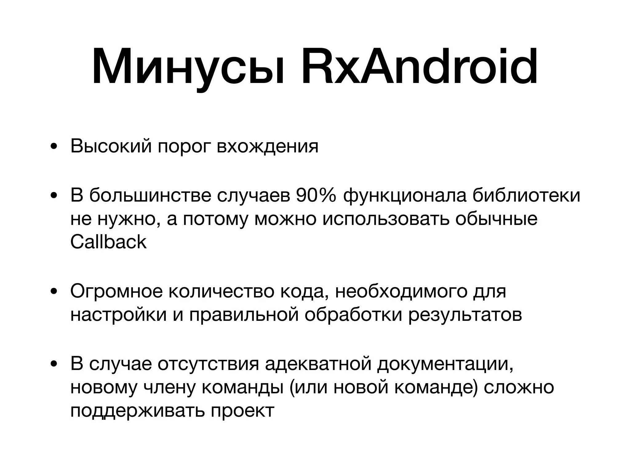 Минусы RxAndroid
• Высокий порог вхождения

• В большинстве случаев 90% функционала библиотеки
не нужно, а потому можно использовать обычные
Callback

• Огромное количество кода, необходимого для
настройки и правильной обработки результатов

• В случае отсутствия адекватной документации,
новому члену команды (или новой команде) сложно
поддерживать проект
 