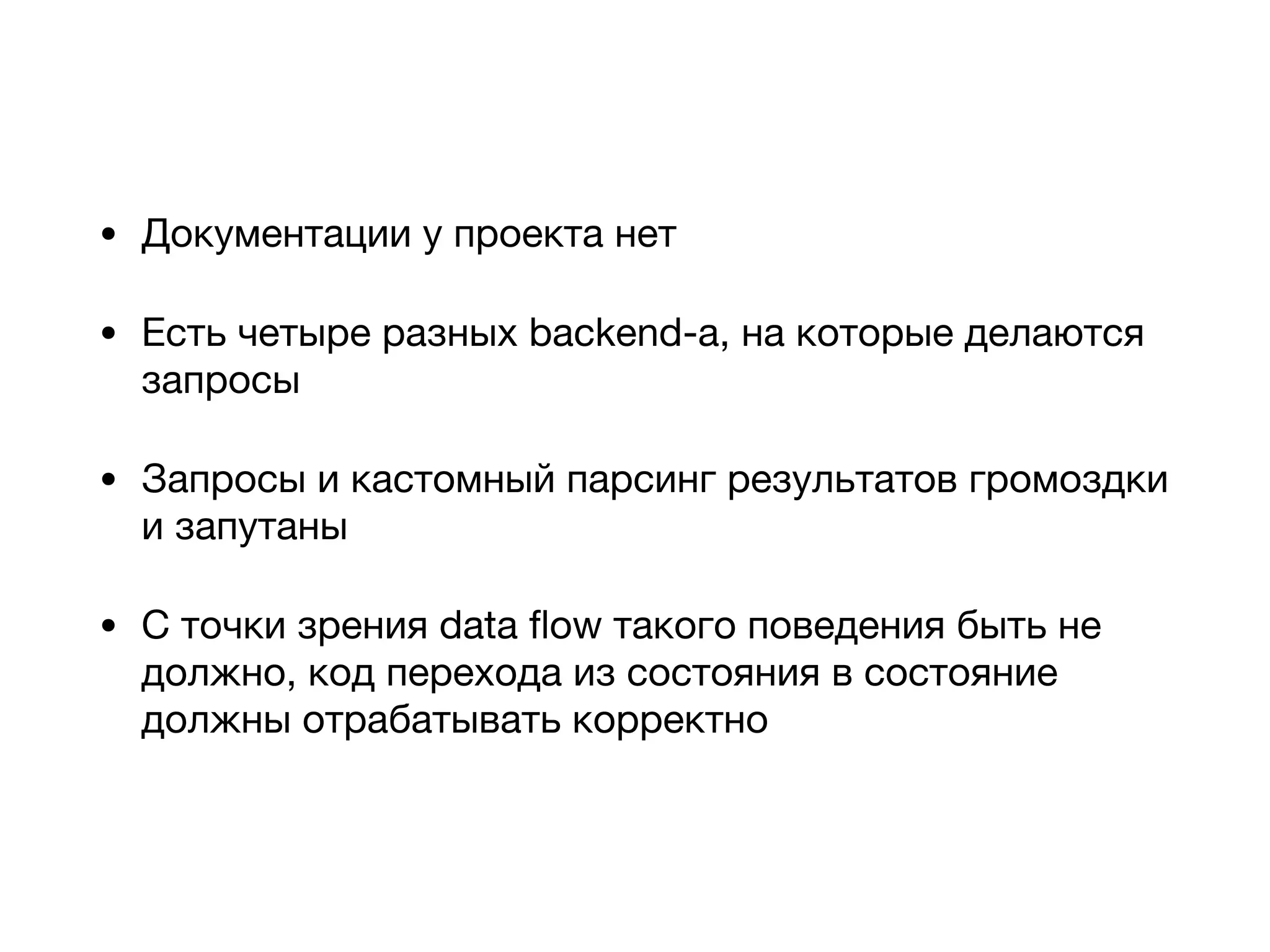 • Документации у проекта нет

• Есть четыре разных backend-а, на которые делаются
запросы

• Запросы и кастомный парсинг результатов громоздки
и запутаны

• С точки зрения data ﬂow такого поведения быть не
должно, код перехода из состояния в состояние
должны отрабатывать корректно
 