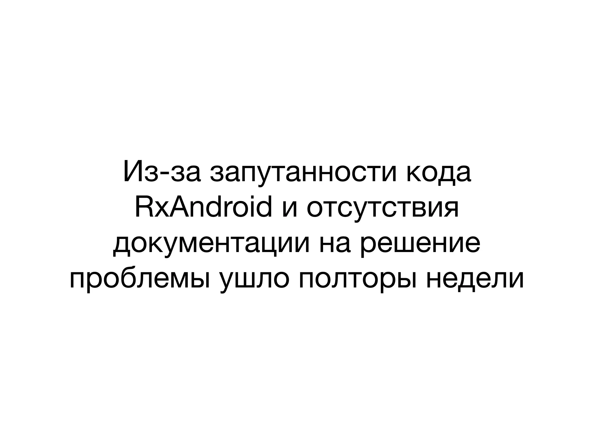 Из-за запутанности кода
RxAndroid и отсутствия
документации на решение
проблемы ушло полторы недели
 