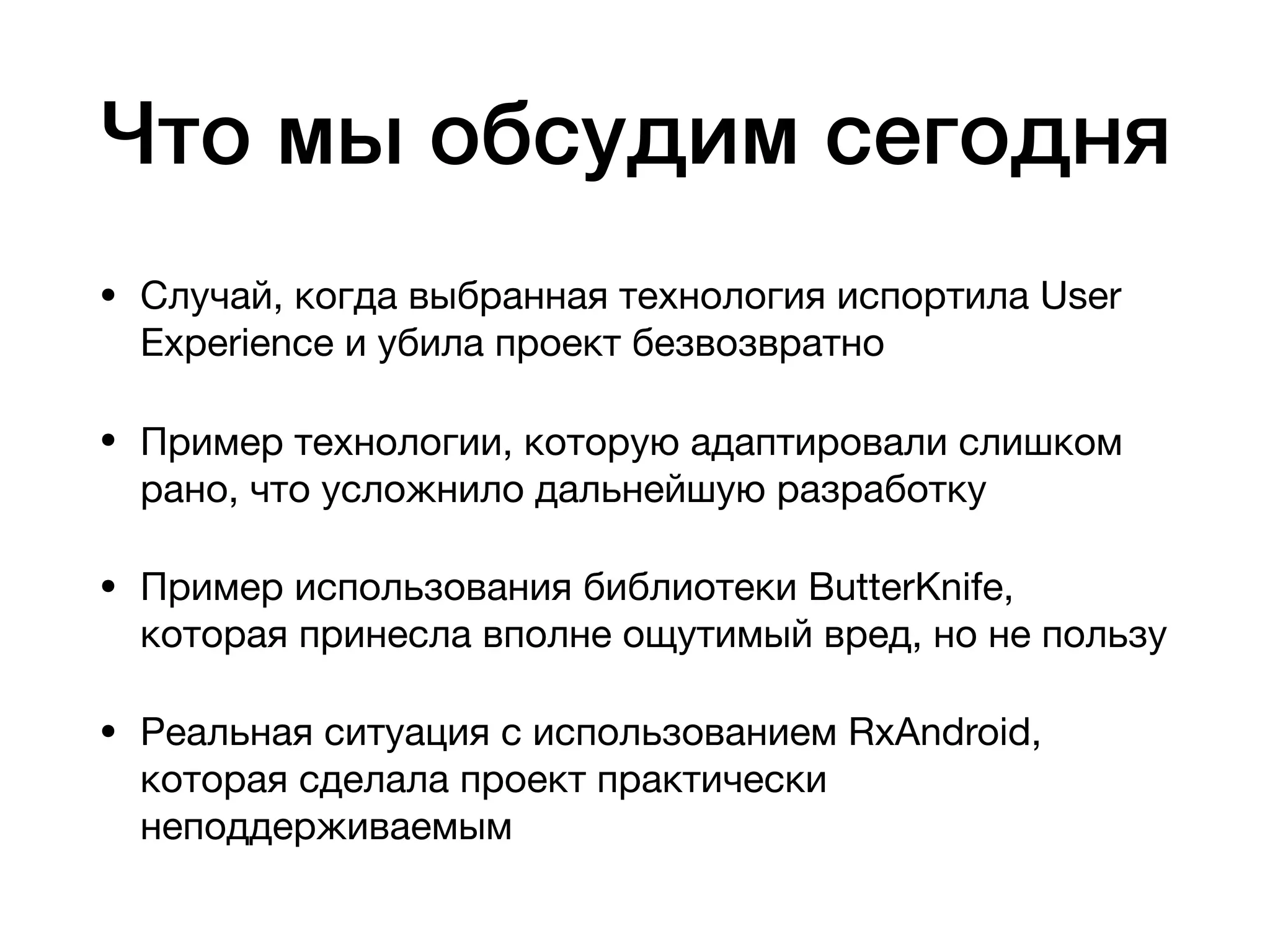 Что мы обсудим сегодня
• Случай, когда выбранная технология испортила User
Experience и убила проект безвозвратно

• Пример технологии, которую адаптировали слишком
рано, что усложнило дальнейшую разработку

• Пример использования библиотеки ButterKnife,
которая принесла вполне ощутимый вред, но не пользу

• Реальная ситуация с использованием RxAndroid,
которая сделала проект практически
неподдерживаемым
 