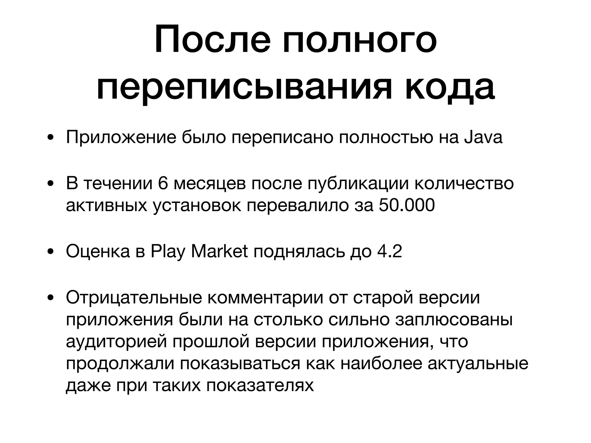 После полного
переписывания кода
• Приложение было переписано полностью на Java

• В течении 6 месяцев после публикации количество
активных установок перевалило за 50.000

• Оценка в Play Market поднялась до 4.2

• Отрицательные комментарии от старой версии
приложения были на столько сильно заплюсованы
аудиторией прошлой версии приложения, что
продолжали показываться как наиболее актуальные
даже при таких показателях
 