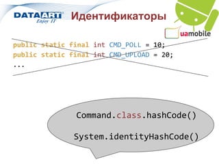 Идентификаторы

public static final int CMD_POLL = 10;
public static final int CMD_UPLOAD = 20;
...




               Command.class.hashCode()

               System.identityHashCode()
 