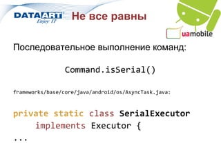Не все равны

Последовательное выполнение команд:

                 Command.isSerial()

frameworks/base/core/java/android/os/AsyncTask.java:



private static class SerialExecutor
    implements Executor {
...
 