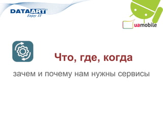 Что, где, когда
зачем и почему нам нужны сервисы
 