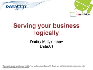 Serving your business
                       logically
                                          Dmitry Malykhanov
                                               DataArt



The Android robot is reproduced or modified from work created and shared by Google and used according to terms described in the
Creative Commons 3.0 Attribution License.
 