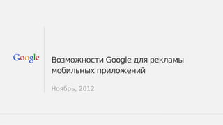Возможности Google для рекламы
мобильных приложений

Ноябрь, 2012



                          Google Confidential and Proprietary   1
 