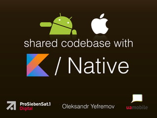 shared codebase with
/ Native
Oleksandr Yefremov
 