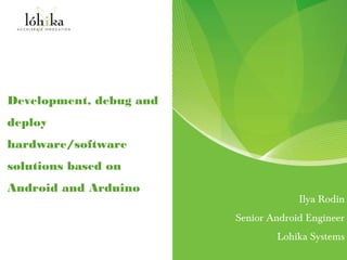 Development, debug and
deploy
hardware/software
solutions based on
Android and Arduino
                                      Ilya Rodin
                         Senior Android Engineer
                                 Lohika Systems
 