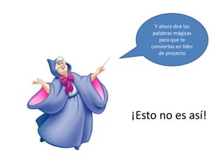 Y ahora diré las
palabras mágicas
para que te
conviertas en líder
de proyecto
¡Esto no es así!
 