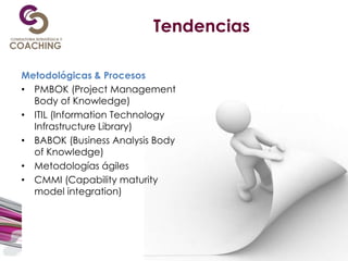Tendencias
Metodológicas & Procesos
• PMBOK (Project Management
Body of Knowledge)
• ITIL (Information Technology
Infrastructure Library)
• BABOK (Business Analysis Body
of Knowledge)
• Metodologías ágiles
• CMMI (Capability maturity
model integration)
 