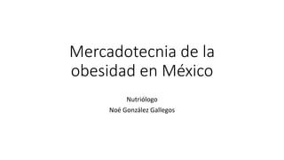 Mercadotecnia de la
obesidad en México
Nutriólogo
Noé González Gallegos
 