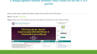 Change/update mobile number and e-mail ID on the UAN
portal
Below are the steps to update the mobile number and e-mail ID on the UAN portal:
Step 1: Visit the UAN Portal.
Step 2: Enter your UAN number, password, and captcha code and click on the ‘Sign In’ button.
 
