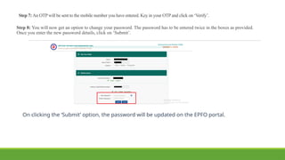 Step 7: An OTPwill be sent to the mobile number you have entered. Key in your OTPand click on ‘Verify’.
Step 8: You will now get an option to change your password. The password has to be entered twice in the boxes as provided.
Once you enter the new password details, click on ‘Submit’.
On clicking the ‘Submit’ option, the password will be updated on the EPFO portal.
 