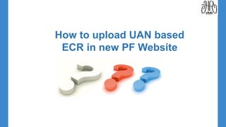 How to upload UAN based
ECR in new PF Website
 