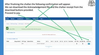 After finalizing the challan the following confirmation will appear.
We can download the Acknowledgement file and the challan receipt from the
download buttons provided.
Proceed to pay.
 