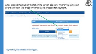 After clicking Pay Button the following screen appears, where you can select
your bank from the dropdown menu and proceed for payment.
Hope this presentation is helpful…
 