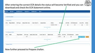 After entering the correct ECR details the status will become Verified and you can
download and check the ECR Statement online.
Now further proceed to Prepare challan.
 