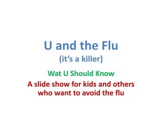 U and the Flu
(it’s a killer)
Wat U Should Know
A slide show for kids and others
who want to avoid the flu
 