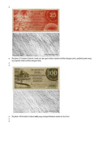 Pecahan 25 Gulden Federal, tanda air dan garis bekas lipatan terlihat dengan jelas, padahal pada uang
nya lipatan tidak terlihat dengan baik.




Pecahan 100 Gulden Federal asli yang memperlihatkan tanda air kisi-kisi
 