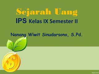 Sejarah Uang
IPS Kelas IX Semester II
Nanang Wiwit Sinudarsono, S.Pd.
 