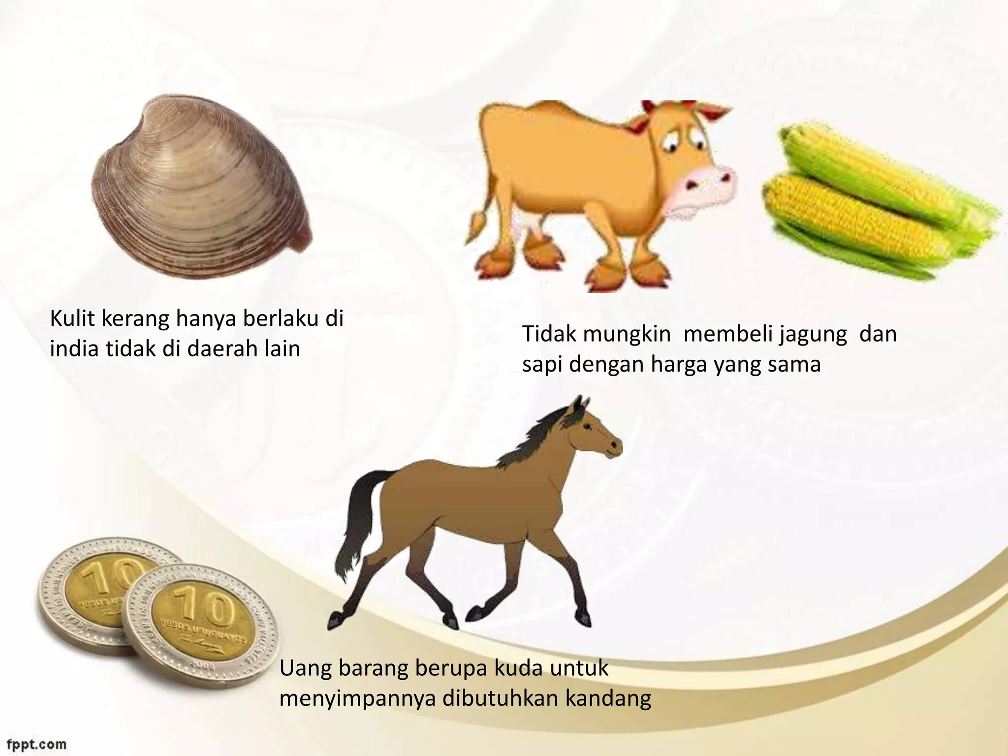 Kulit kerang hanya berlaku di
india tidak di daerah lain
Tidak mungkin membeli jagung dan
sapi dengan harga yang sama
Uang barang berupa kuda untuk
menyimpannya dibutuhkan kandang
 