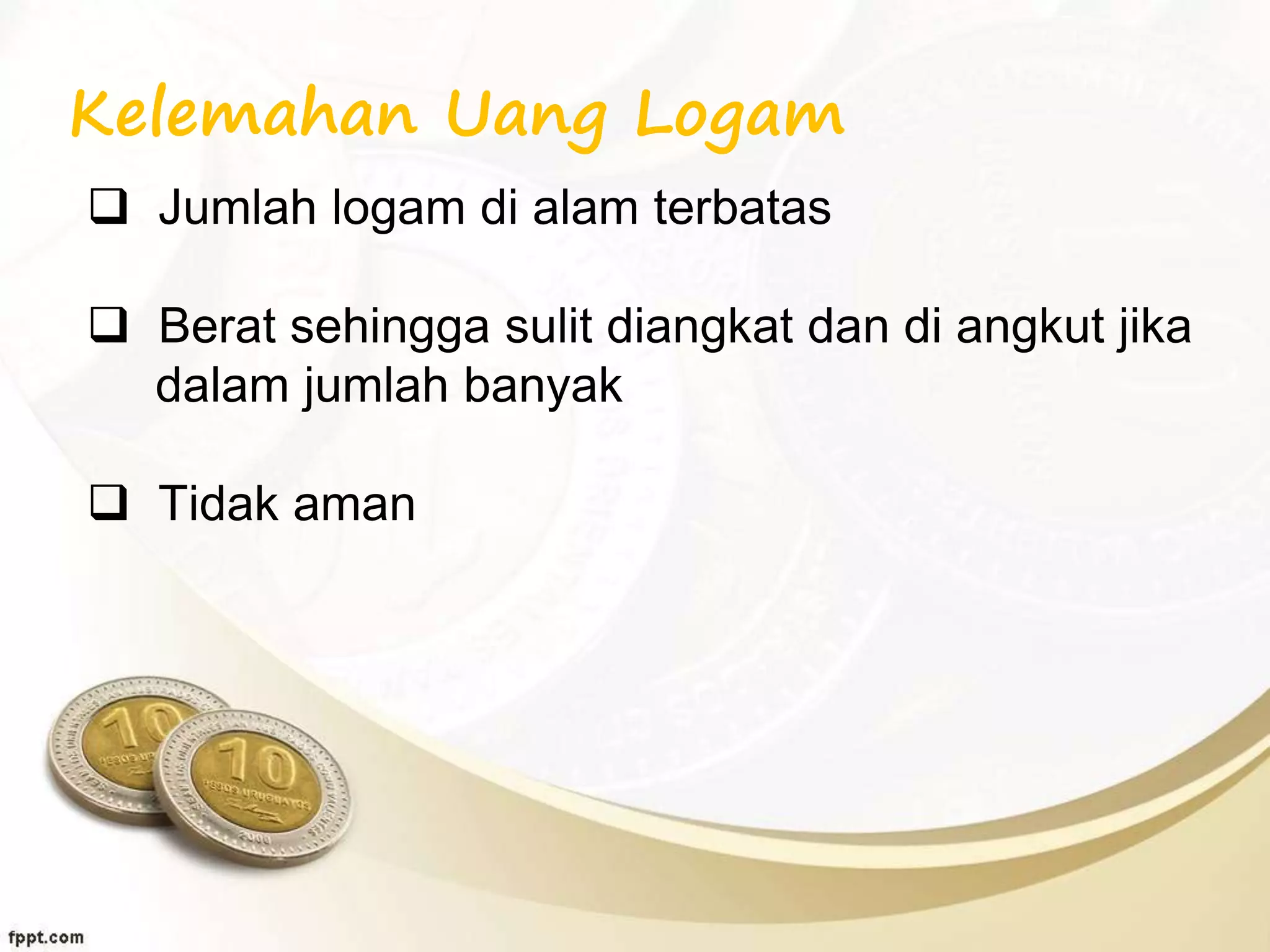 Kelemahan Uang Logam
 Jumlah logam di alam terbatas
 Berat sehingga sulit diangkat dan di angkut jika
dalam jumlah banyak
 Tidak aman
 
