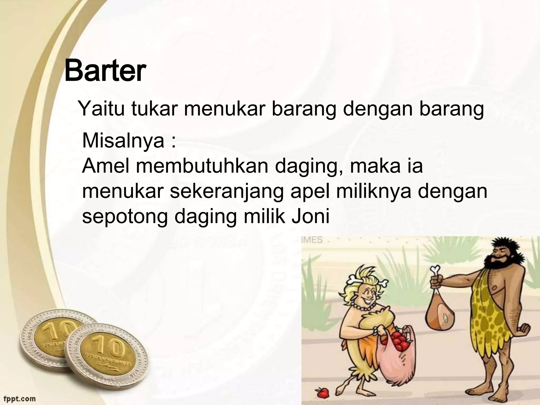 Barter
Yaitu tukar menukar barang dengan barang
Misalnya :
Amel membutuhkan daging, maka ia
menukar sekeranjang apel miliknya dengan
sepotong daging milik Joni
 