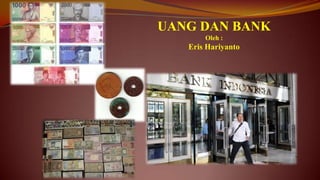 UANG DAN BANK
Oleh :
Eris Hariyanto
 