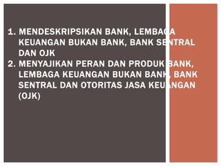 1. MENDESKRIPSIKAN BANK, LEMBAGA
KEUANGAN BUKAN BANK, BANK SENTRAL
DAN OJK
2. MENYAJIKAN PERAN DAN PRODUK BANK,
LEMBAGA KEUANGAN BUKAN BANK, BANK
SENTRAL DAN OTORITAS JASA KEUANGAN
(OJK)
 