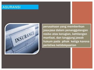 ASURANSI
perusahaan yang memberikan
jasa-jasa dalam penanggulangan
resiko atas kerugian, kehilangan
manfaat, dan tanggung jawab
hukum pada pihak ketiga karena
peristiwa ketidakpastian
 