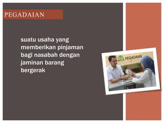 PEGADAIAN
suatu usaha yang
memberikan pinjaman
bagi nasabah dengan
jaminan barang
bergerak
 