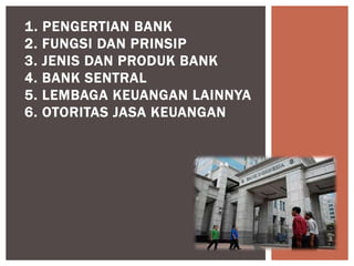 1. PENGERTIAN BANK
2. FUNGSI DAN PRINSIP
3. JENIS DAN PRODUK BANK
4. BANK SENTRAL
5. LEMBAGA KEUANGAN LAINNYA
6. OTORITAS JASA KEUANGAN
 