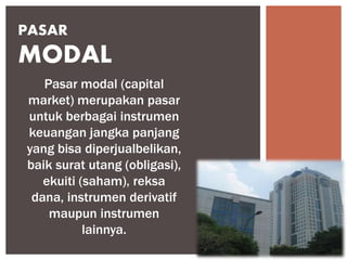 PASAR
MODAL
Pasar modal (capital
market) merupakan pasar
untuk berbagai instrumen
keuangan jangka panjang
yang bisa diperjualbelikan,
baik surat utang (obligasi),
ekuiti (saham), reksa
dana, instrumen derivatif
maupun instrumen
lainnya.
 