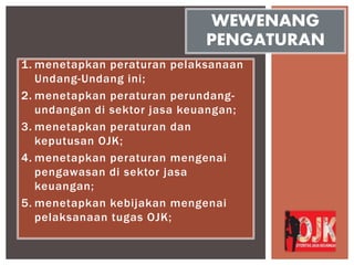 1. menetapkan peraturan pelaksanaan
Undang-Undang ini;
2. menetapkan peraturan perundang-
undangan di sektor jasa keuangan;
3. menetapkan peraturan dan
keputusan OJK;
4. menetapkan peraturan mengenai
pengawasan di sektor jasa
keuangan;
5. menetapkan kebijakan mengenai
pelaksanaan tugas OJK;
WEWENANG
PENGATURAN
 
