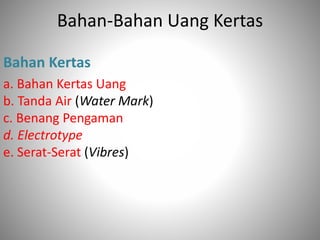 Bahan-Bahan Uang Kertas
Bahan Kertas
a. Bahan Kertas Uang
b. Tanda Air (Water Mark)
c. Benang Pengaman
d. Electrotype
e. Serat-Serat (Vibres)
 