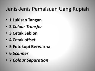 Jenis-Jenis Pemalsuan Uang Rupiah
• 1 Lukisan Tangan
• 2 Colour Transfer
• 3 Cetak Sablon
• 4 Cetak offset
• 5 Fotokopi Berwarna
• 6 Scanner
• 7 Colour Separation
 