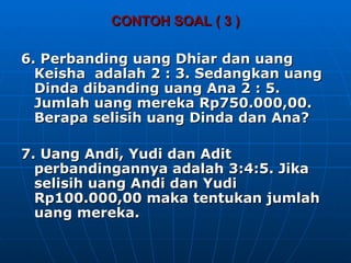 CONTOH SOAL ( 3 ) <ul><li>6. Perbanding uang Dhiar dan uang Keisha  adalah 2 : 3. Sedangkan uang Dinda dibanding uang Ana ...