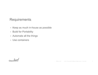 © 2015 Cisco and/or its affiliates. All rights reserved. Cisco PublicBRKCLD-1003
•  Keep as much in-house as possible
•  Build for Portability
•  Automate all the things
•  Use containers
Requirements
3
 