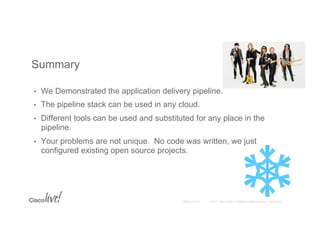 © 2015 Cisco and/or its affiliates. All rights reserved. Cisco PublicBRKCLD-1003
•  We Demonstrated the application delivery pipeline.
•  The pipeline stack can be used in any cloud.
•  Different tools can be used and substituted for any place in the
pipeline.
•  Your problems are not unique. No code was written, we just
configured existing open source projects.
Summary
 