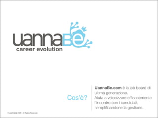 UannaBe.com è la job board di
                                                ultima generazione.
                                       Cosʼè?   Aiuta a velocizzare efﬁcacemente
                                                l’incontro con i candidati,
                                                sempliﬁcandone la gestione.
© uannaBe 2009 | All Rights Reserved                                          1
 