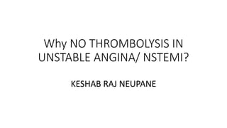 Why NO THROMBOLYSIS IN
UNSTABLE ANGINA/ NSTEMI?
KESHAB RAJ NEUPANE
 