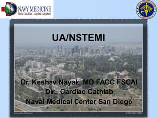 UA/NSTEMI



Dr. Keshav Nayak, MD FACC FSCAI
       Dir., Cardiac Cathlab
 Naval Medical Center San Diego
 
