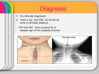 Diagnosis
 It is clinically diagnosed
 Neck x-ray and CBC all should be
done in clinically stable pt .
- AP neck film : show a pencil tip or
steeple sign of the subglottic trachea
 