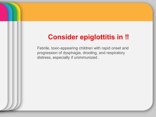 Consider epiglottitis in ‼
Febrile, toxic-appearing children with rapid onset and
progression of dysphagia, drooling, and respiratory
distress, especially if unimmunized .
 