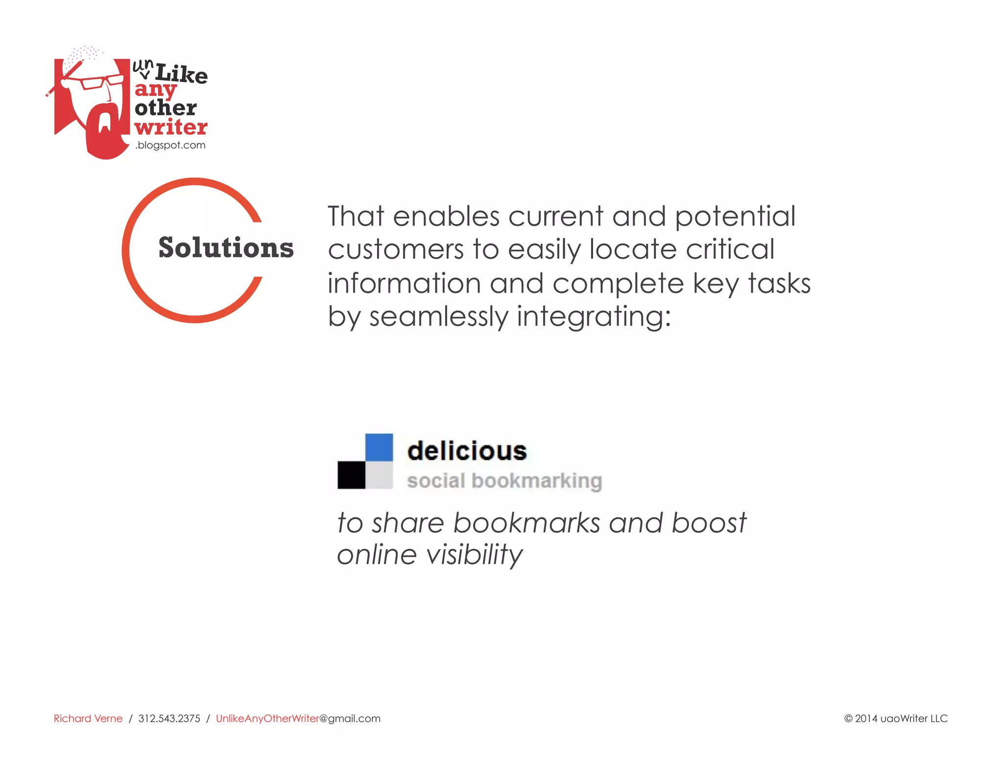 Richard Verne / 312.543.2375 / UnlikeAnyOtherWriter@gmail.com © 2014 uaoWriter LLC
to share bookmarks and boost
online visibility
That enables current and potential
customers to easily locate critical
information and complete key tasks
by seamlessly integrating:
Solutions
 