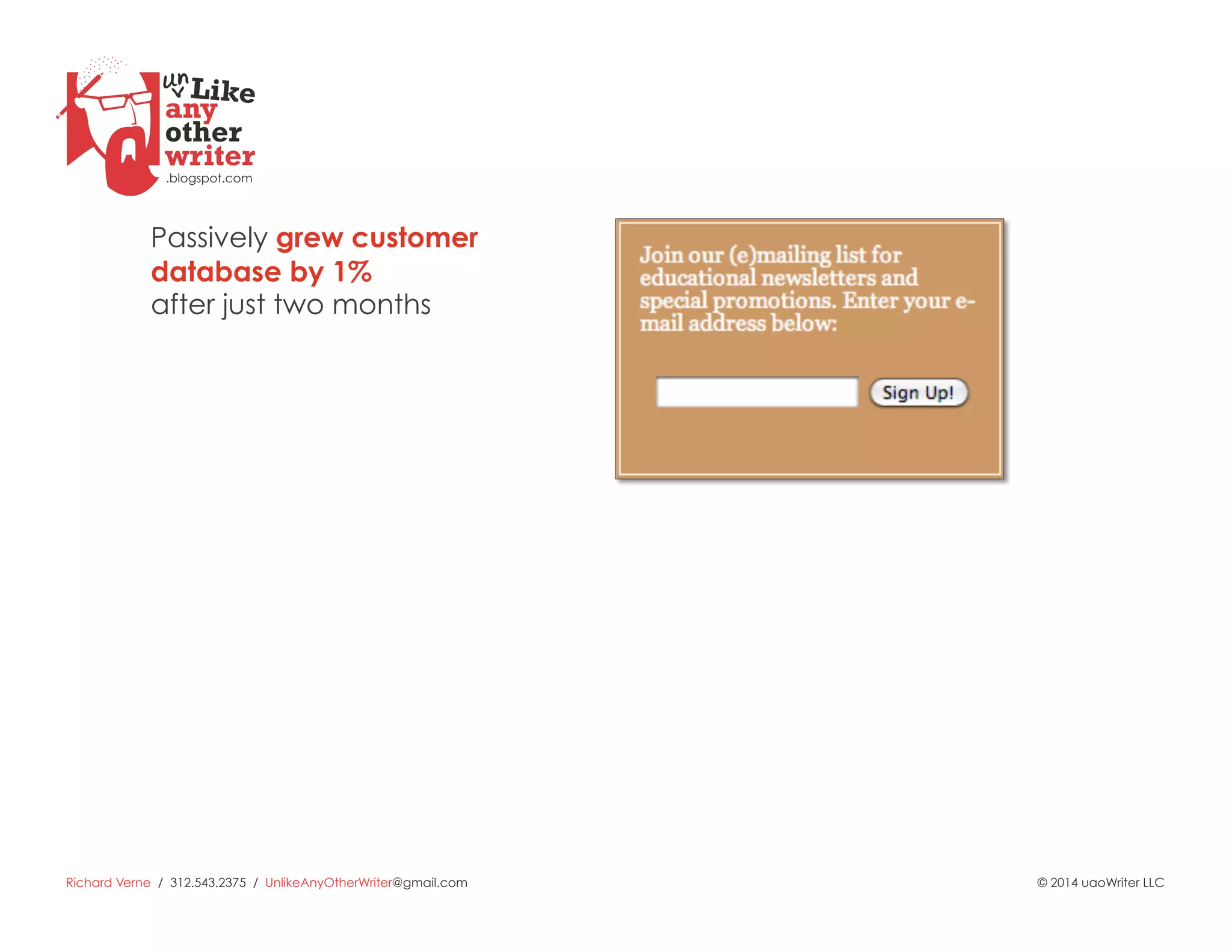 Richard Verne / 312.543.2375 / UnlikeAnyOtherWriter@gmail.com © 2014 uaoWriter LLC
Passively grew customer
database by 1%
after just two months
 