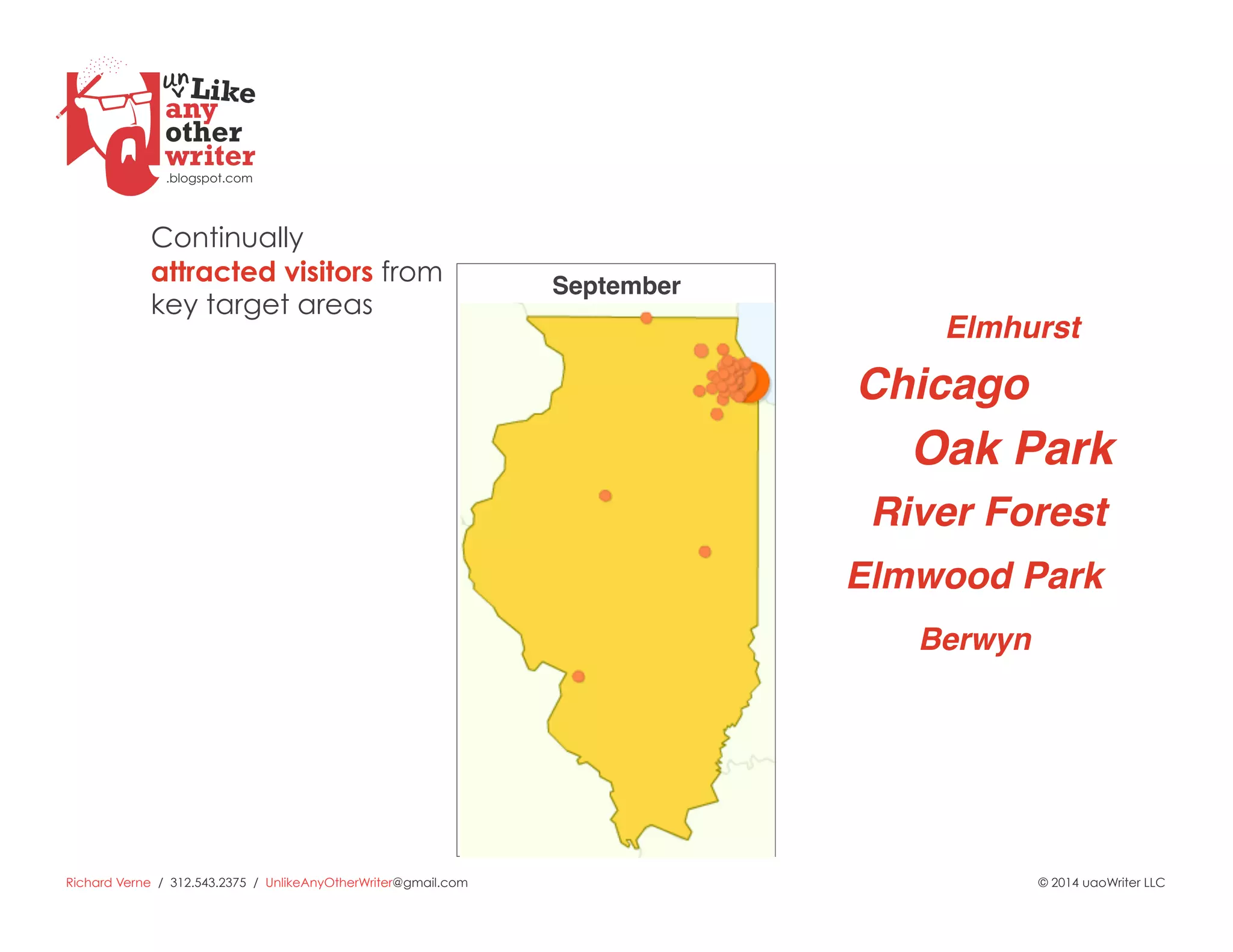 Richard Verne / 312.543.2375 / UnlikeAnyOtherWriter@gmail.com © 2014 uaoWriter LLC
Chicago!
Oak Park!
Elmhurst!
River Forest!
Elmwood Park!
Berwyn!
Continually
attracted visitors from
key target areas
September!
 