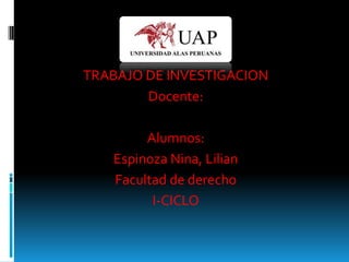 TRABAJO DE INVESTIGACION
        Docente:

        Alumnos:
   Espinoza Nina, Lilian
   Facultad de derecho
         I-CICLO
 